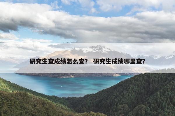 研究生查成绩怎么查？ 研究生成绩哪里查？