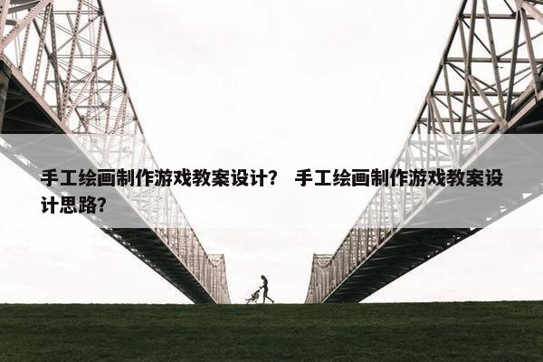 手工绘画制作游戏教案设计？ 手工绘画制作游戏教案设计思路？