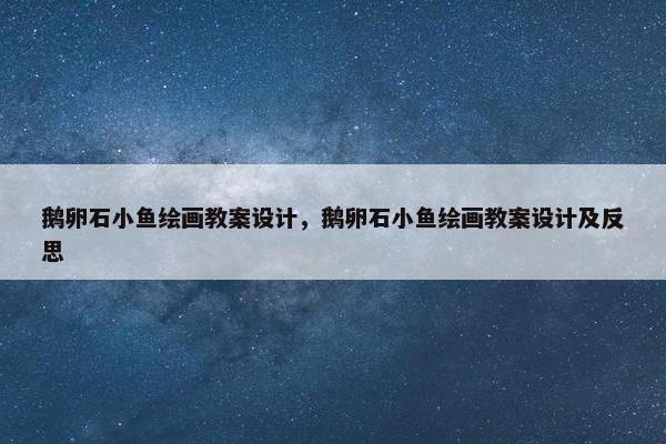 鹅卵石小鱼绘画教案设计，鹅卵石小鱼绘画教案设计及反思