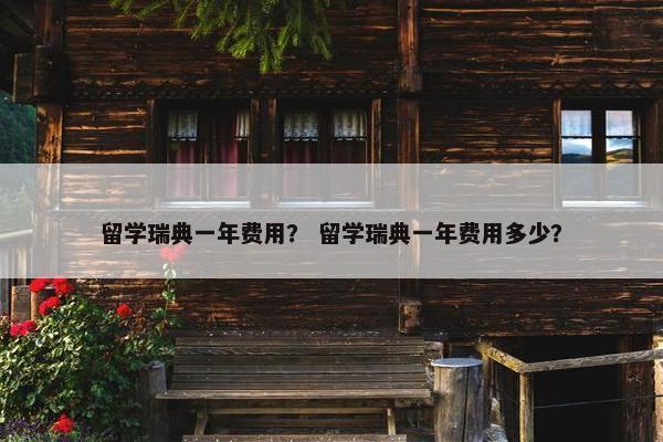 留学瑞典一年费用？ 留学瑞典一年费用多少？