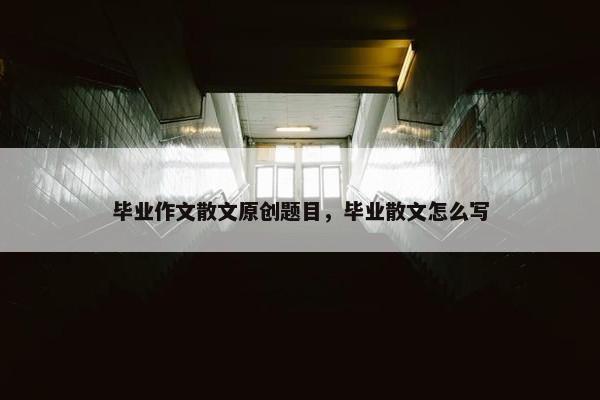 毕业作文散文原创题目，毕业散文怎么写