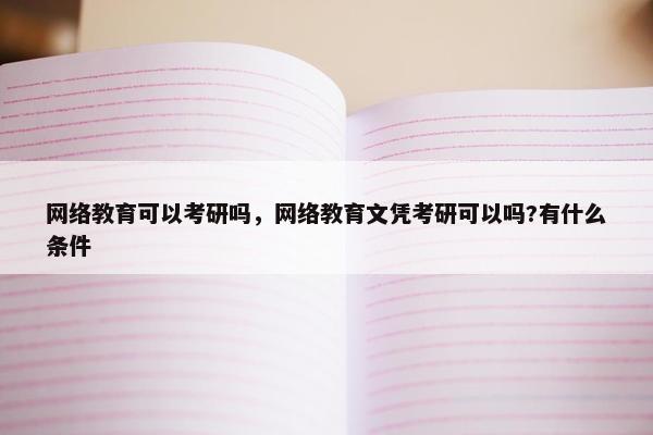 网络教育可以考研吗，网络教育文凭考研可以吗?有什么条件