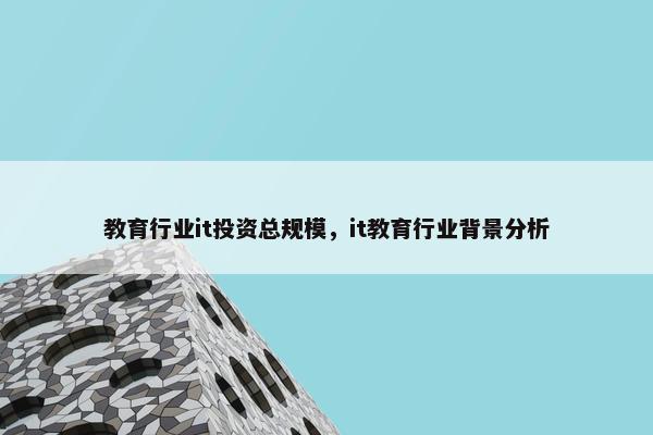 教育行业it投资总规模，it教育行业背景分析