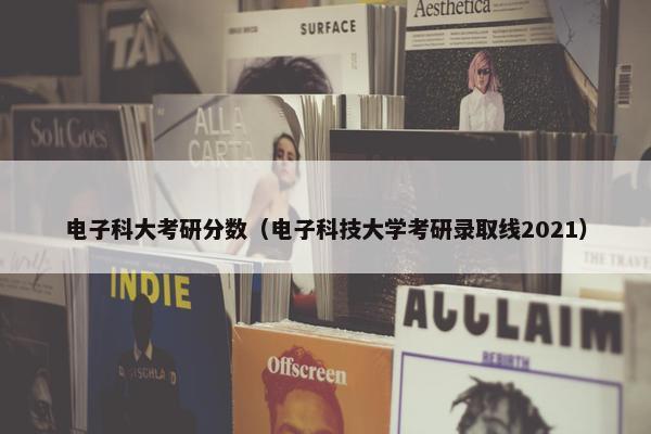电子科大考研分数（电子科技大学考研录取线2021）