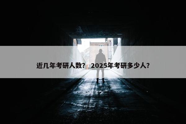 近几年考研人数？ 2025年考研多少人？
