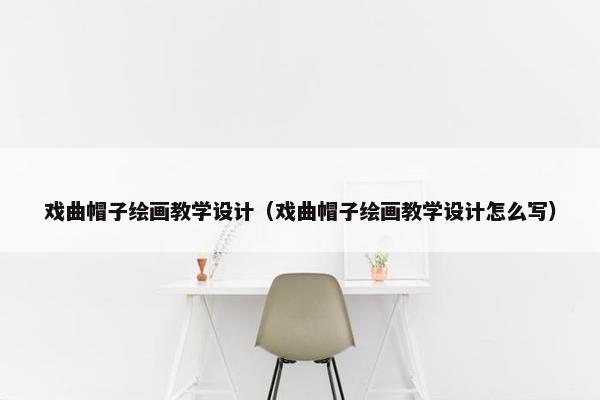 戏曲帽子绘画教学设计（戏曲帽子绘画教学设计怎么写）