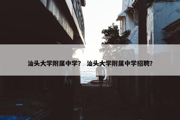 汕头大学附属中学？ 汕头大学附属中学招聘？