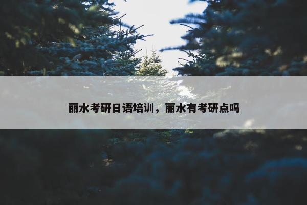 丽水考研日语培训，丽水有考研点吗