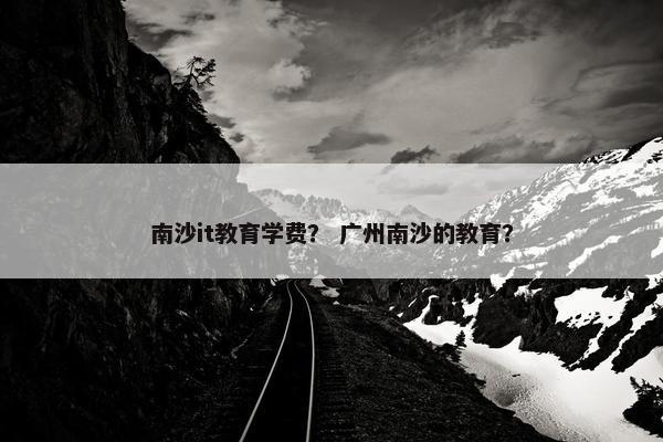 南沙it教育学费？ 广州南沙的教育？