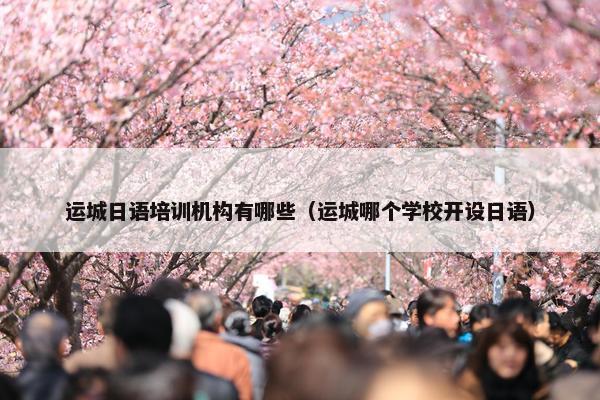 运城日语培训机构有哪些（运城哪个学校开设日语）