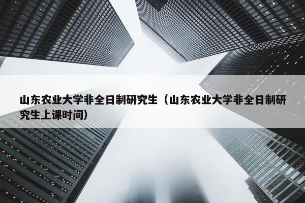 山东农业大学非全日制研究生（山东农业大学非全日制研究生上课时间）