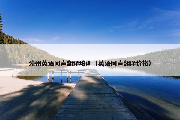 漳州英语同声翻译培训（英语同声翻译价格）