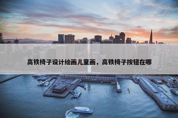 高铁椅子设计绘画儿童画，高铁椅子按钮在哪