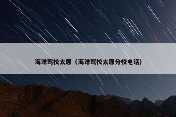 海洋驾校太原（海洋驾校太原分校电话）