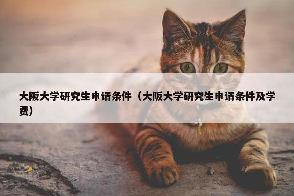 大阪大学研究生申请条件（大阪大学研究生申请条件及学费）