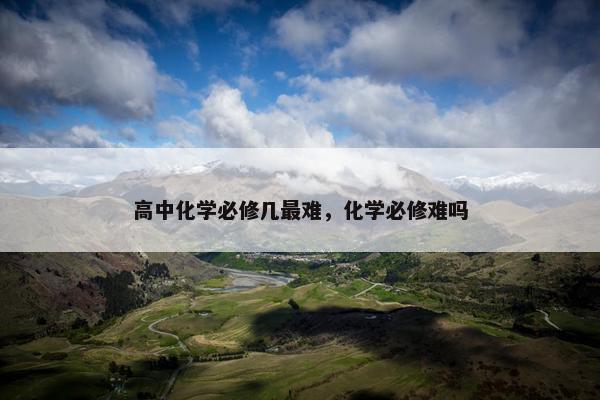 高中化学必修几最难，化学必修难吗
