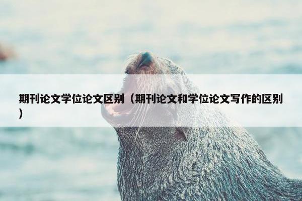 期刊论文学位论文区别（期刊论文和学位论文写作的区别）