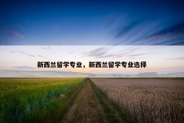 新西兰留学专业，新西兰留学专业选择
