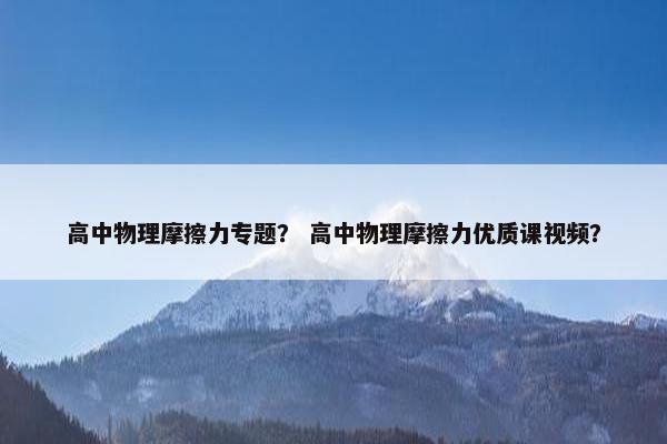 高中物理摩擦力专题？ 高中物理摩擦力优质课视频？