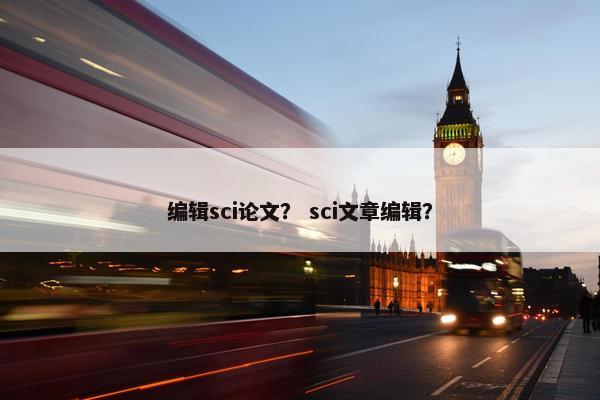 编辑sci论文？ sci文章编辑？