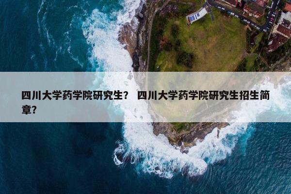 四川大学药学院研究生？ 四川大学药学院研究生招生简章？