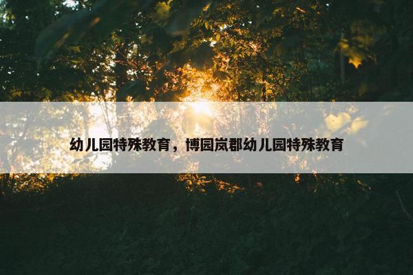 幼儿园特殊教育，博园岚郡幼儿园特殊教育