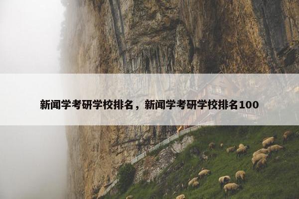 新闻学考研学校排名，新闻学考研学校排名100