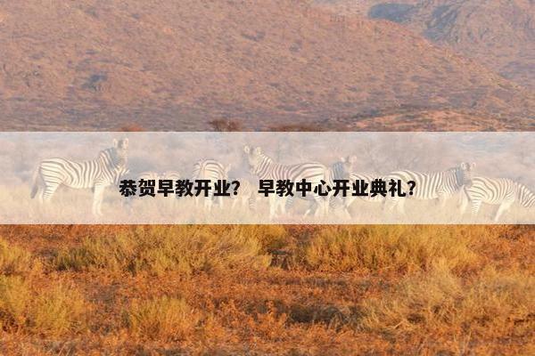 恭贺早教开业？ 早教中心开业典礼？