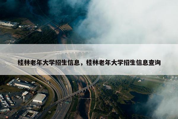 桂林老年大学招生信息，桂林老年大学招生信息查询