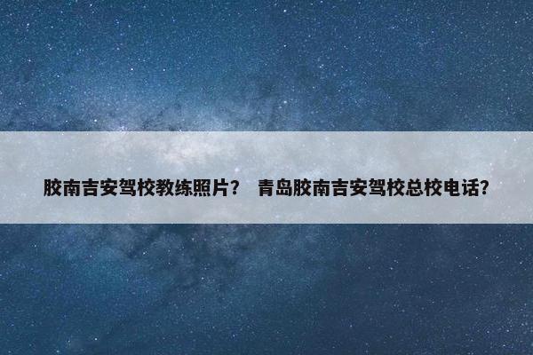 胶南吉安驾校教练照片？ 青岛胶南吉安驾校总校电话？