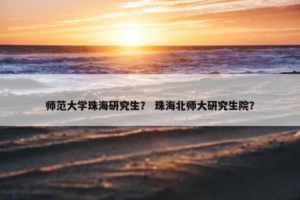 师范大学珠海研究生？ 珠海北师大研究生院？