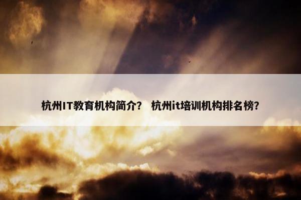 杭州IT教育机构简介？ 杭州it培训机构排名榜？