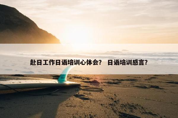 赴日工作日语培训心体会？ 日语培训感言？
