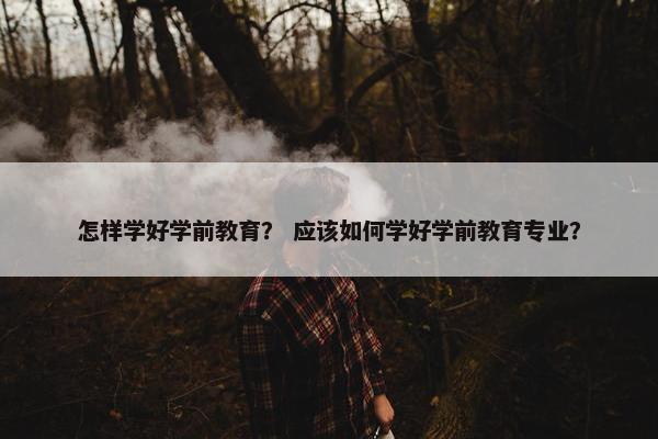 怎样学好学前教育？ 应该如何学好学前教育专业？