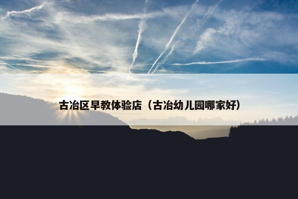 古冶区早教体验店（古冶幼儿园哪家好）