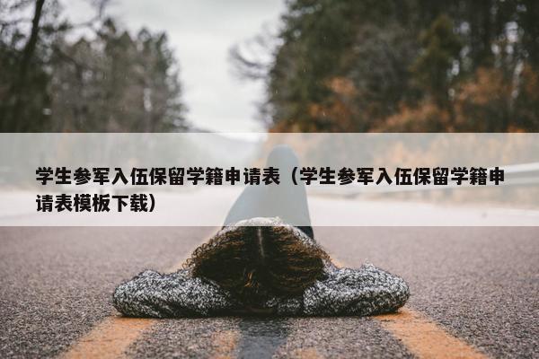 学生参军入伍保留学籍申请表（学生参军入伍保留学籍申请表模板下载）