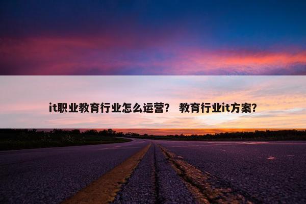 it职业教育行业怎么运营？ 教育行业it方案？