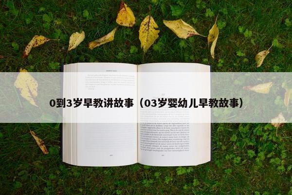 0到3岁早教讲故事（03岁婴幼儿早教故事）