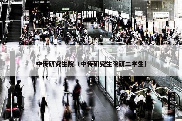 中传研究生院（中传研究生院研二学生）