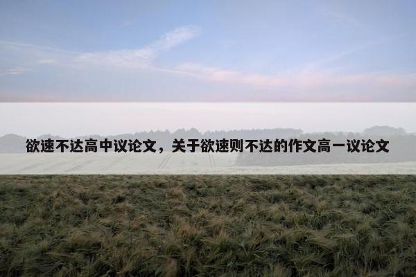 欲速不达高中议论文，关于欲速则不达的作文高一议论文