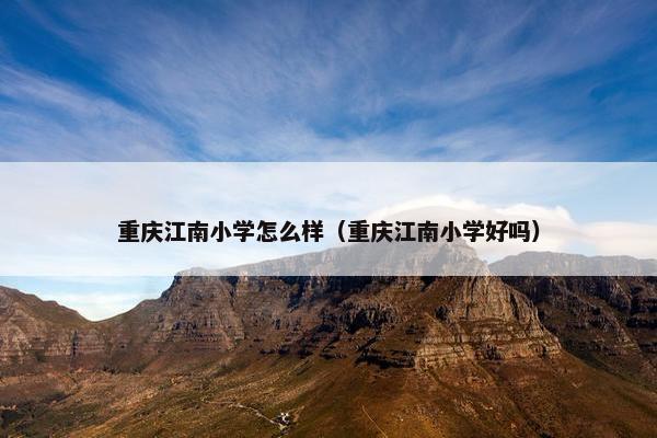 重庆江南小学怎么样（重庆江南小学好吗）