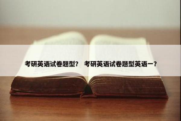 考研英语试卷题型？ 考研英语试卷题型英语一？