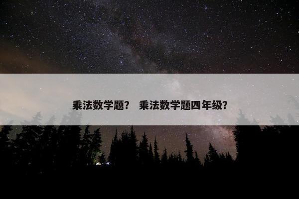 乘法数学题？ 乘法数学题四年级？