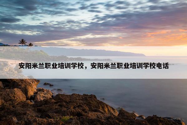 安阳米兰职业培训学校，安阳米兰职业培训学校电话