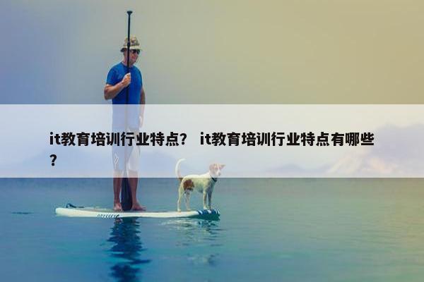 it教育培训行业特点？ it教育培训行业特点有哪些？