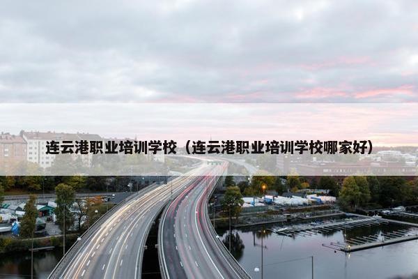 连云港职业培训学校（连云港职业培训学校哪家好）