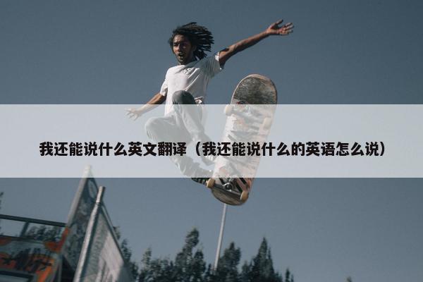 我还能说什么英文翻译（我还能说什么的英语怎么说）