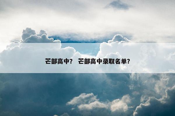 芒部高中？ 芒部高中录取名单？