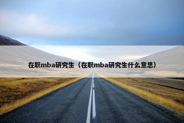 在职mba研究生（在职mba研究生什么意思）