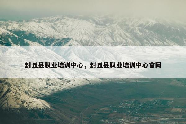 封丘县职业培训中心，封丘县职业培训中心官网